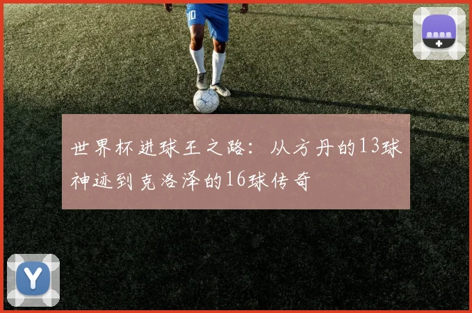 世界杯进球王之路:从方丹的13球神迹到克洛泽的16球传奇