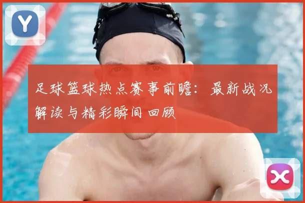 足球篮球热点赛事前瞻：最新战况解读与精彩瞬间回顾
