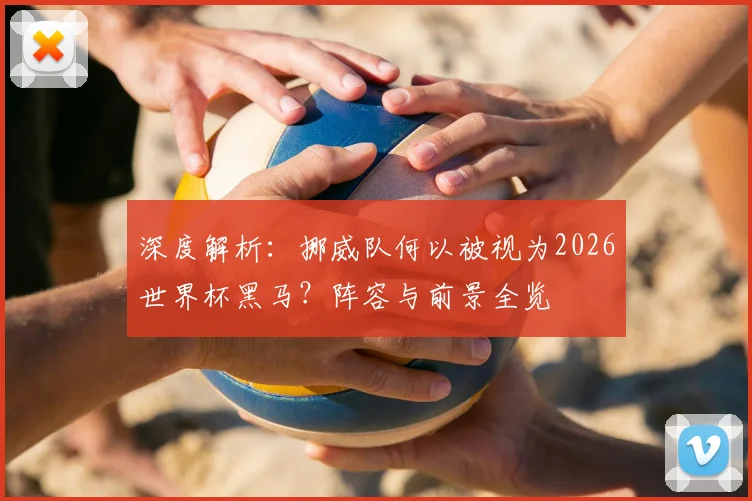 深度解析:挪威队何以被视为2026世界杯黑马?阵容与前景全览