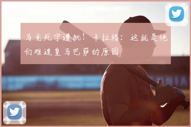 马竞死守遭批！卡拉格：这就是他们难追皇马巴萨的原因