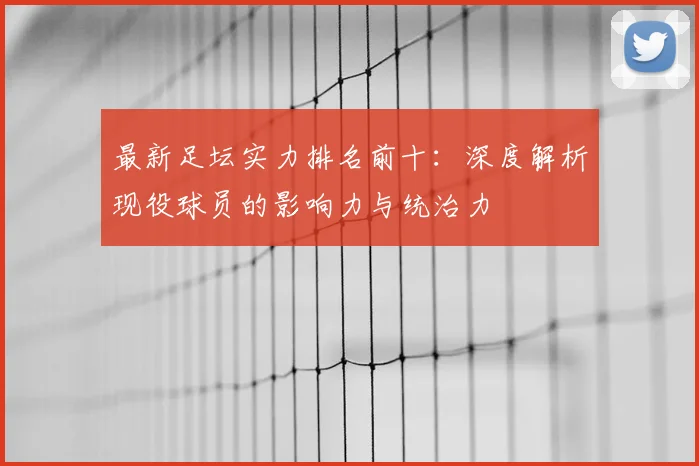 最新足坛实力排名前十：深度解析现役球员的影响力与统治力
