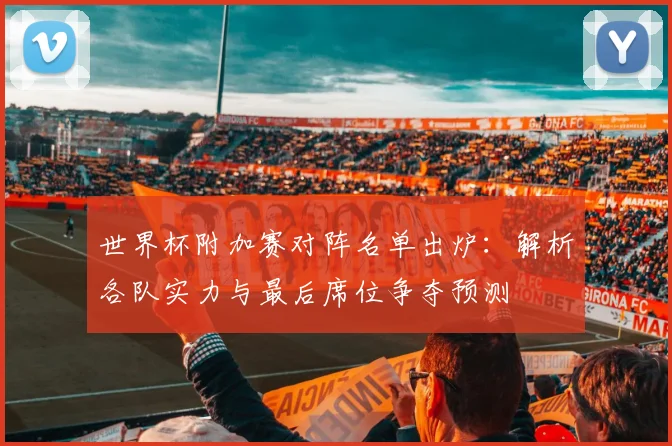 世界杯附加赛对阵名单出炉:解析各队实力与最后席位争夺预测