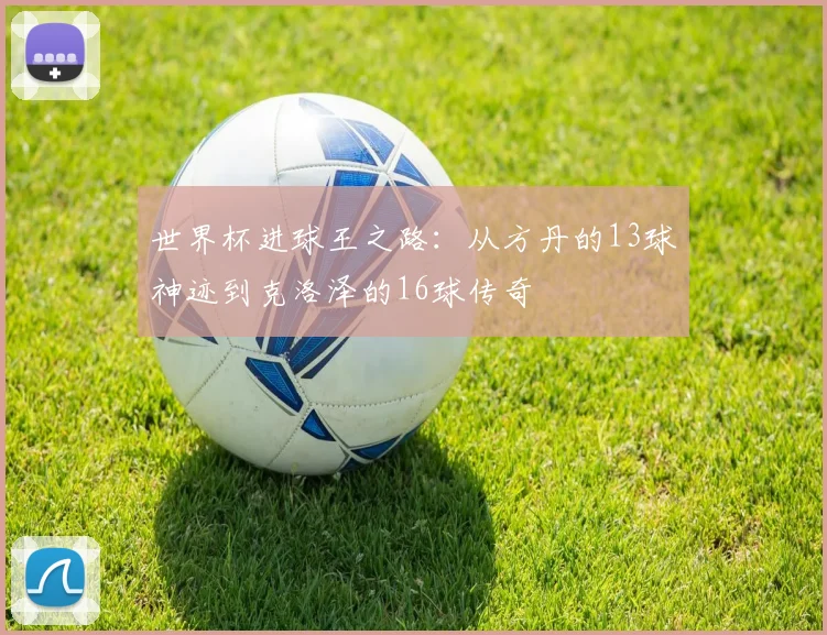 世界杯进球王之路：从方丹的13球神迹到克洛泽的16球传奇