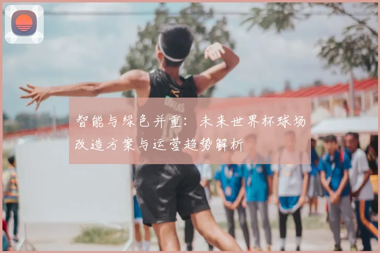 智能与绿色并重：未来世界杯球场改造方案与运营趋势解析