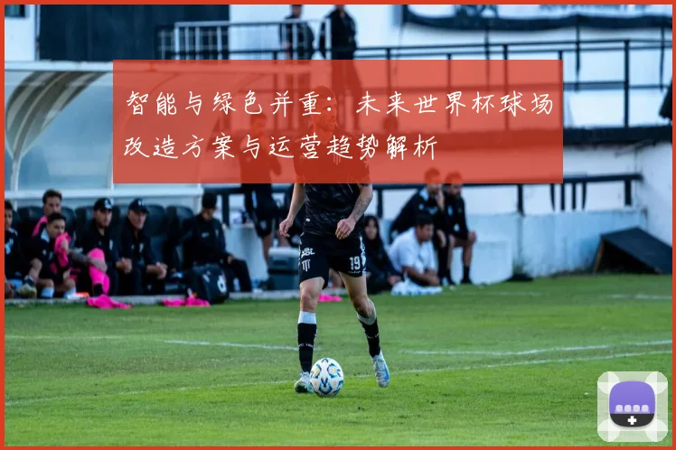 智能与绿色并重:未来世界杯球场改造方案与运营趋势解析