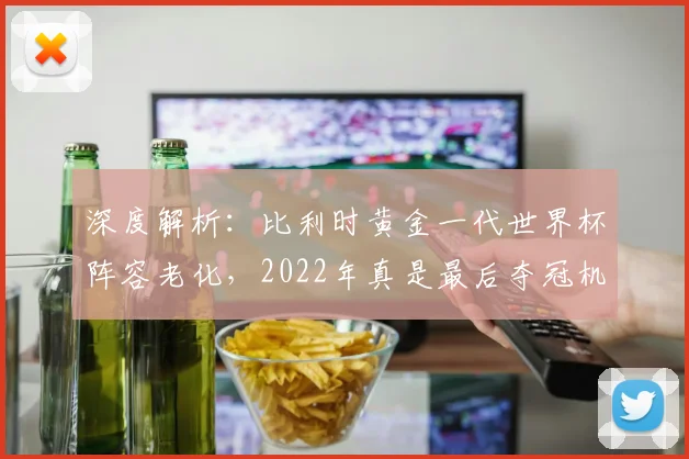 深度解析:比利时黄金一代世界杯阵容老化,2022年真是最后夺冠机会吗?