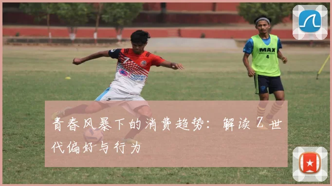 青春风暴下的消费趋势：解读 Z 世代偏好与行为