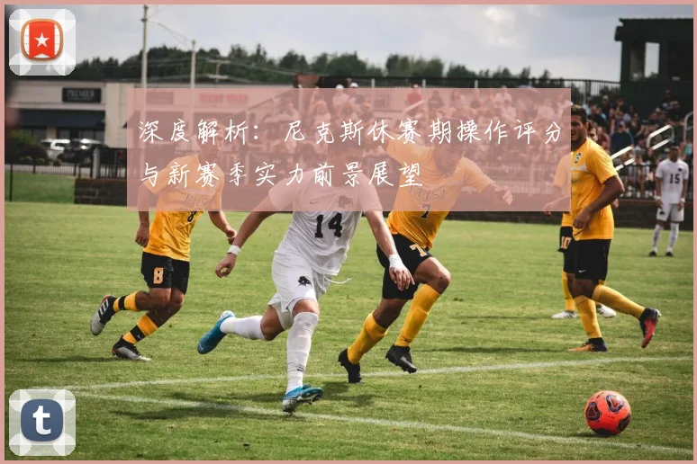 深度解析：尼克斯休赛期操作评分与新赛季实力前景展望