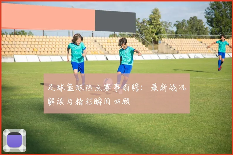 足球篮球热点赛事前瞻:最新战况解读与精彩瞬间回顾