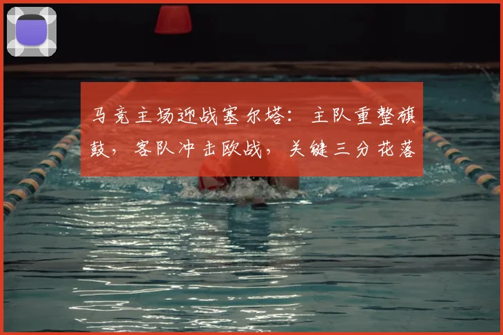 马竞主场迎战塞尔塔:主队重整旗鼓,客队冲击欧战,关键三分花落谁家?
